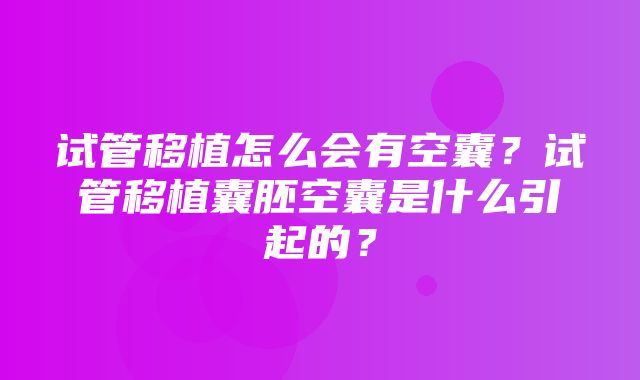 试管移植怎么会有空囊？试管移植囊胚空囊是什么引起的？