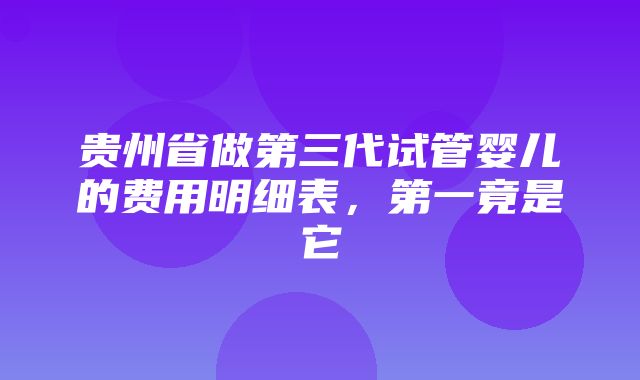 贵州省做第三代试管婴儿的费用明细表，第一竟是它