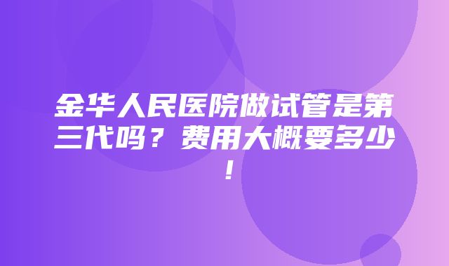 金华人民医院做试管是第三代吗？费用大概要多少！