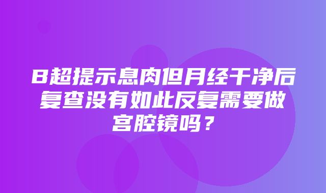 B超提示息肉但月经干净后复查没有如此反复需要做宫腔镜吗？