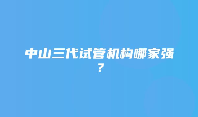 中山三代试管机构哪家强？