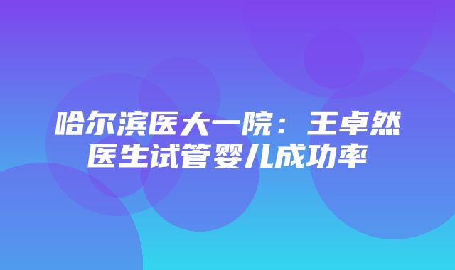 哈尔滨医大一院：王卓然医生试管婴儿成功率