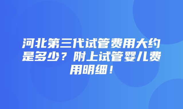 河北第三代试管费用大约是多少？附上试管婴儿费用明细！