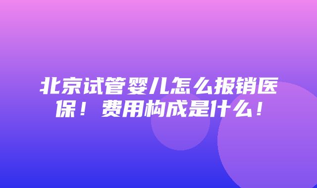 北京试管婴儿怎么报销医保！费用构成是什么！