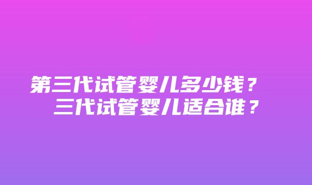 第三代试管婴儿多少钱？ 三代试管婴儿适合谁？