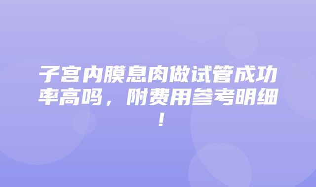 子宫内膜息肉做试管成功率高吗，附费用参考明细！