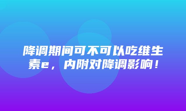 降调期间可不可以吃维生素e，内附对降调影响！