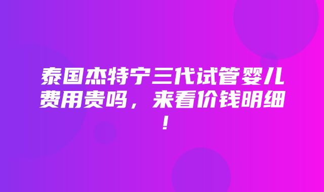 泰国杰特宁三代试管婴儿费用贵吗，来看价钱明细！