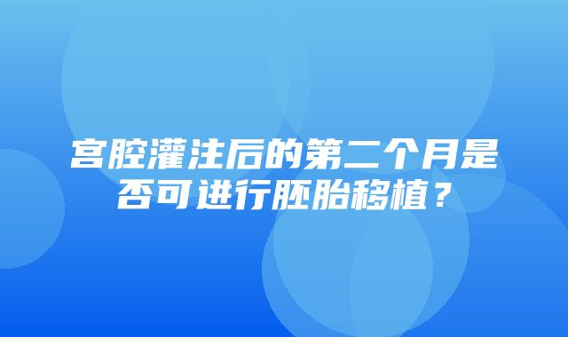 宫腔灌注后的第二个月是否可进行胚胎移植？