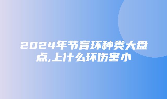 2024年节育环种类大盘点,上什么环伤害小