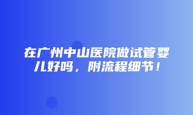 在广州中山医院做试管婴儿好吗，附流程细节！