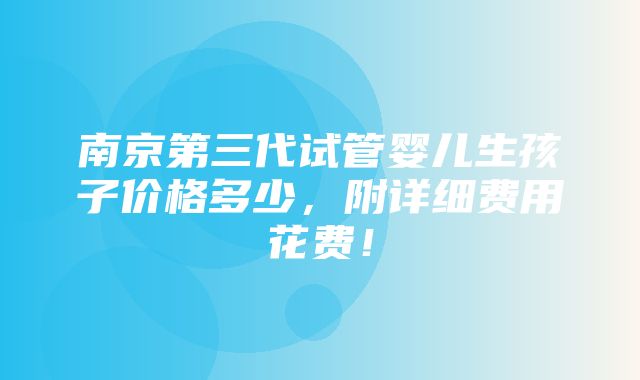 南京第三代试管婴儿生孩子价格多少，附详细费用花费！