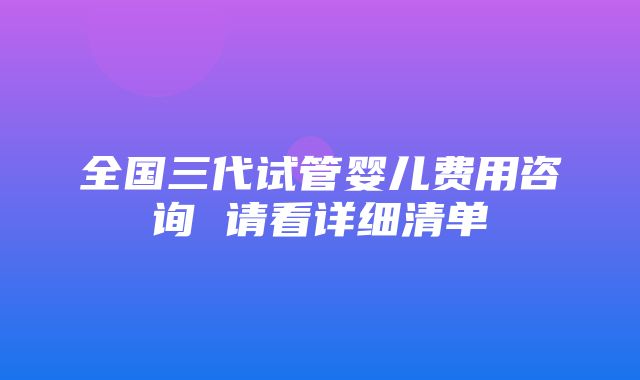 全国三代试管婴儿费用咨询 请看详细清单