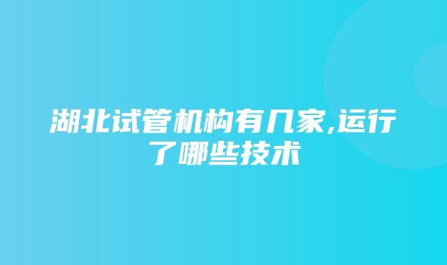 湖北试管机构有几家,运行了哪些技术