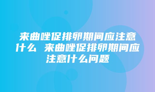 来曲唑促排卵期间应注意什么 来曲唑促排卵期间应注意什么问题