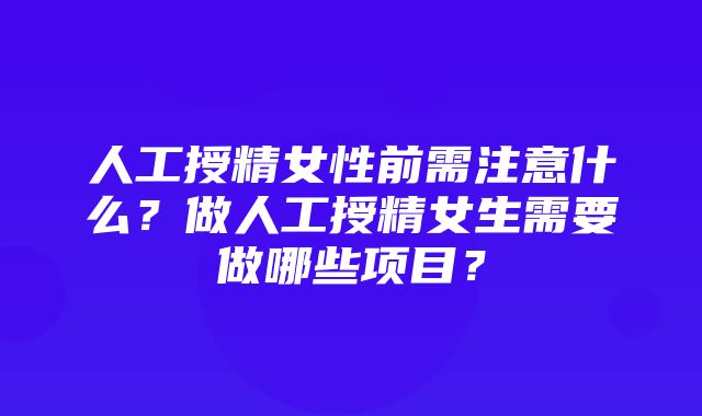 人工授精女性前需注意什么？做人工授精女生需要做哪些项目？