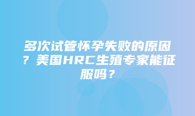 多次试管怀孕失败的原因？美国HRC生殖专家能征服吗？