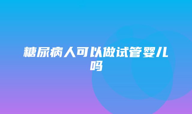 糖尿病人可以做试管婴儿吗