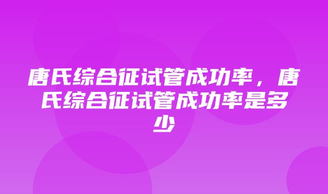 唐氏综合征试管成功率，唐氏综合征试管成功率是多少