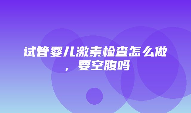 试管婴儿激素检查怎么做，要空腹吗