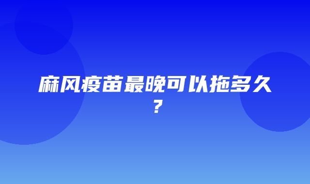 麻风疫苗最晚可以拖多久？