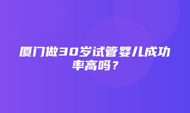 厦门做30岁试管婴儿成功率高吗？