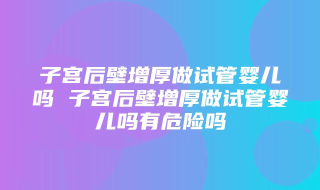 子宫后壁增厚做试管婴儿吗 子宫后壁增厚做试管婴儿吗有危险吗