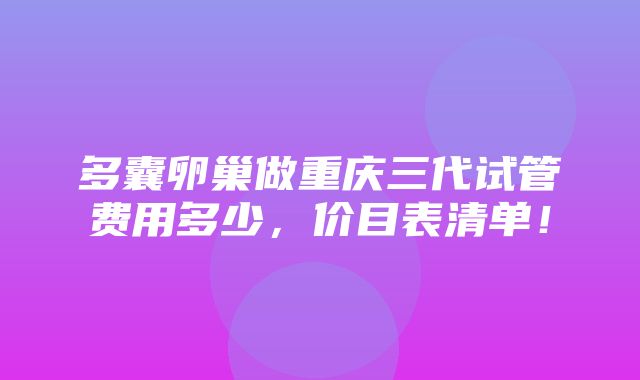 多囊卵巢做重庆三代试管费用多少，价目表清单！