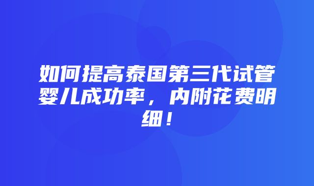 如何提高泰国第三代试管婴儿成功率，内附花费明细！