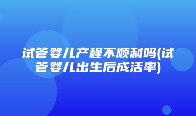 试管婴儿产程不顺利吗(试管婴儿出生后成活率)