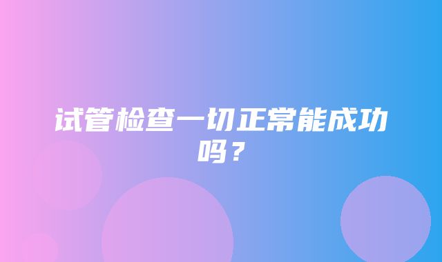 试管检查一切正常能成功吗？