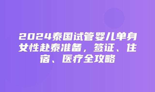 2024泰国试管婴儿单身女性赴泰准备，签证、住宿、医疗全攻略