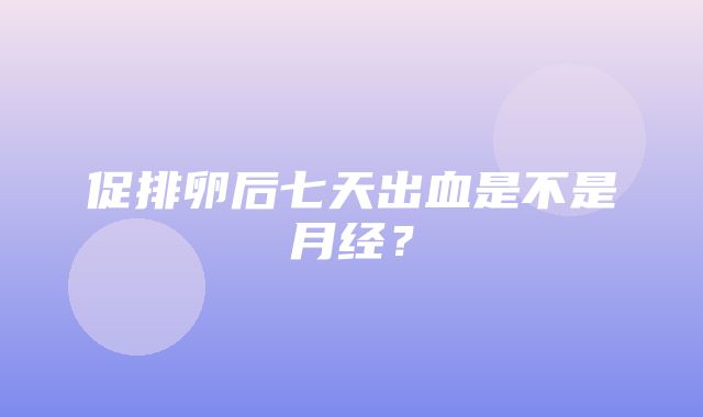 促排卵后七天出血是不是月经？