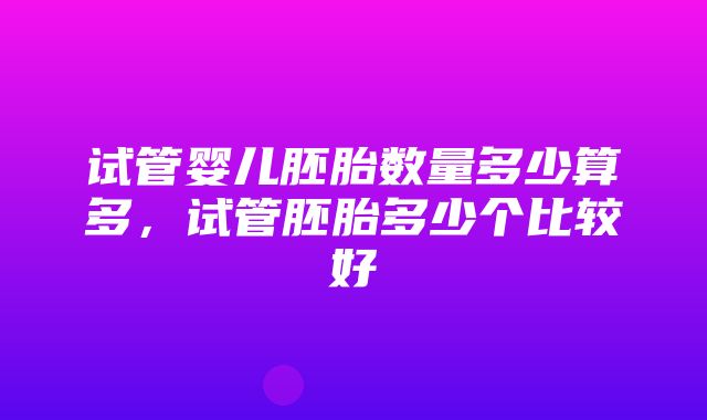 试管婴儿胚胎数量多少算多，试管胚胎多少个比较好