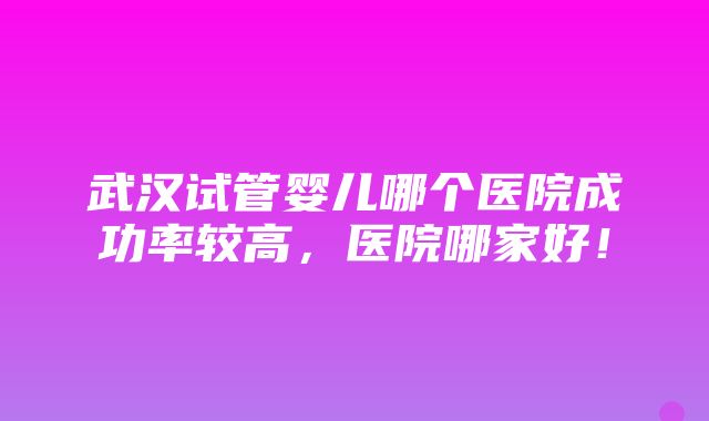 武汉试管婴儿哪个医院成功率较高，医院哪家好！