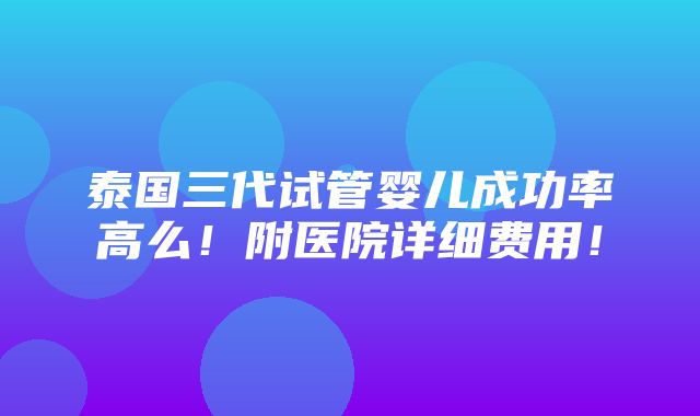 泰国三代试管婴儿成功率高么！附医院详细费用！