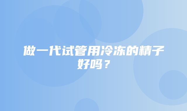 做一代试管用冷冻的精子好吗？