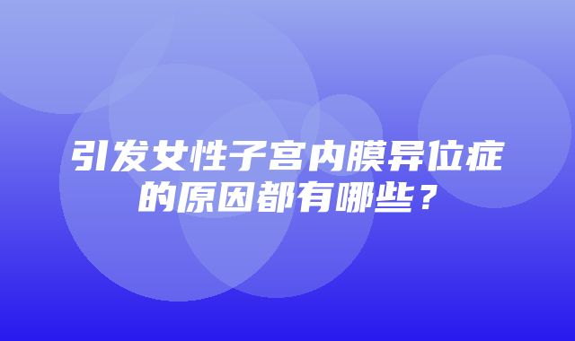 引发女性子宫内膜异位症的原因都有哪些？