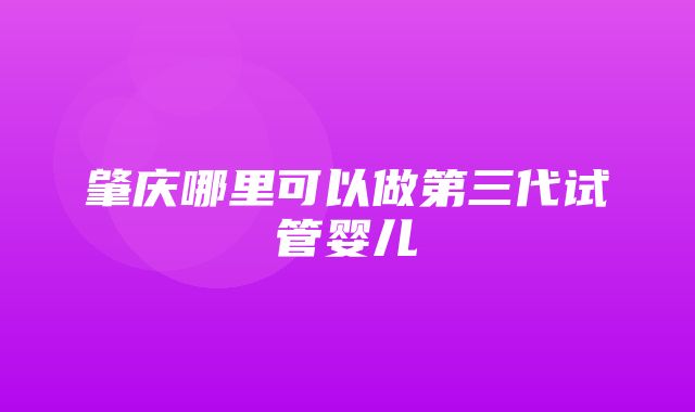 肇庆哪里可以做第三代试管婴儿