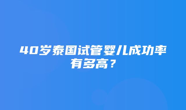 40岁泰国试管婴儿成功率有多高？