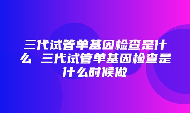 三代试管单基因检查是什么 三代试管单基因检查是什么时候做