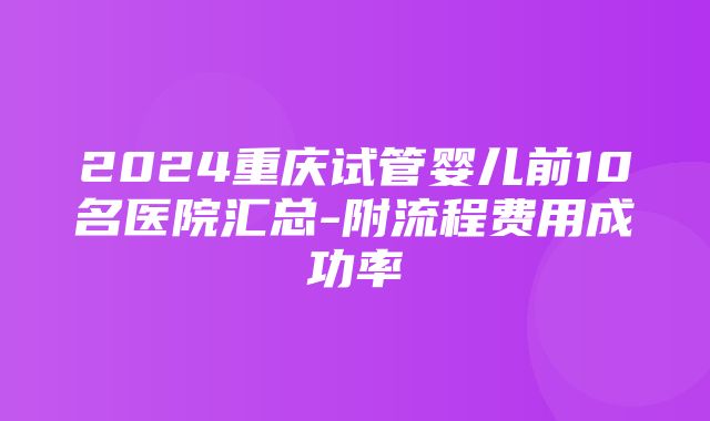 2024重庆试管婴儿前10名医院汇总-附流程费用成功率