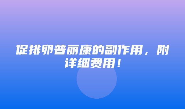 促排卵普丽康的副作用，附详细费用！