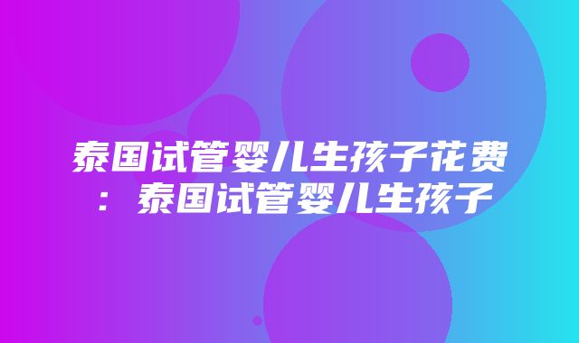 泰国试管婴儿生孩子花费：泰国试管婴儿生孩子