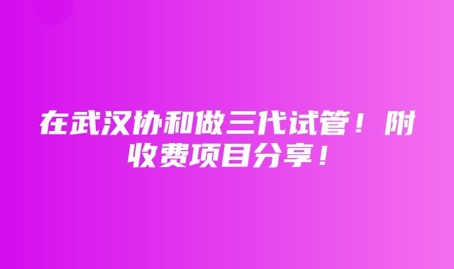 在武汉协和做三代试管！附收费项目分享！