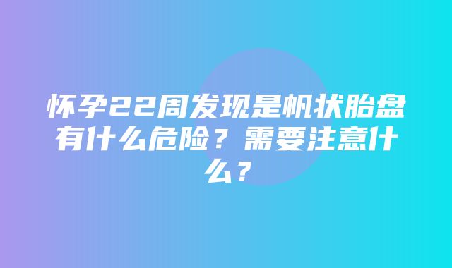 怀孕22周发现是帆状胎盘有什么危险？需要注意什么？