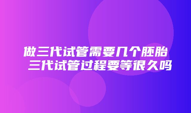 做三代试管需要几个胚胎 三代试管过程要等很久吗