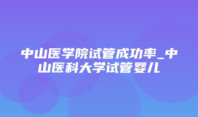 中山医学院试管成功率_中山医科大学试管婴儿