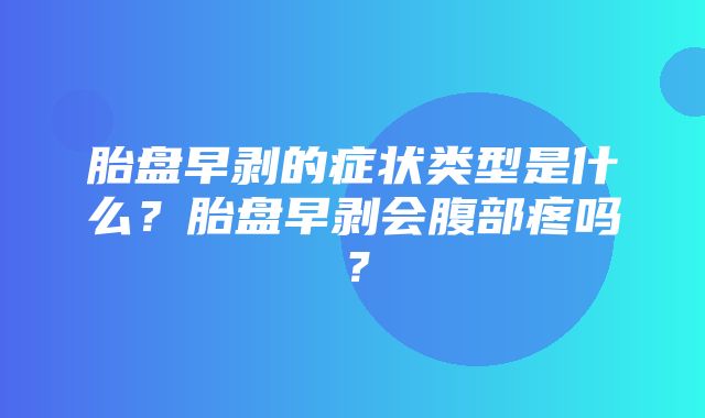 胎盘早剥的症状类型是什么？胎盘早剥会腹部疼吗？