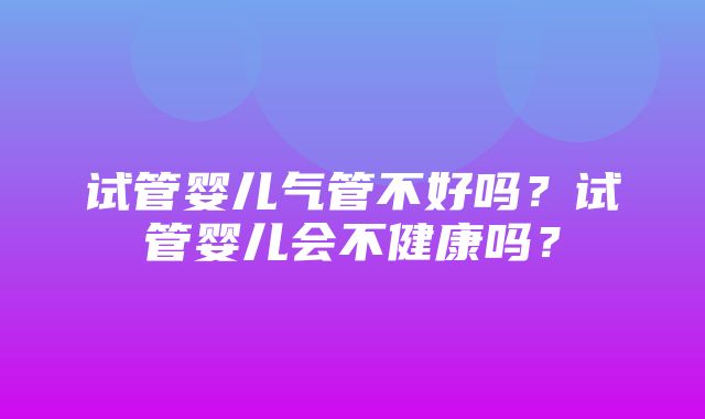 试管婴儿气管不好吗？试管婴儿会不健康吗？